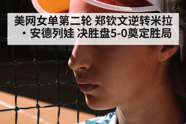 美网女单第二轮 郑钦文逆转米拉·安德列娃 决胜盘5-0奠定胜局