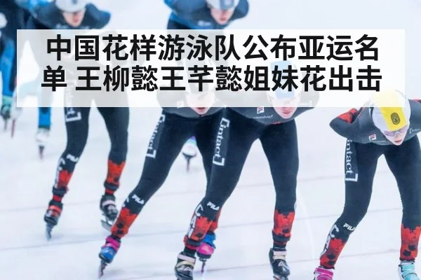 中国花样游泳队公布亚运名单 王柳懿王芊懿姐妹花出击