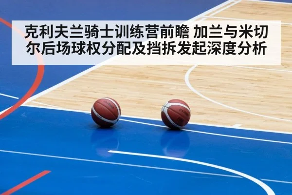 克利夫兰骑士训练营前瞻 加兰与米切尔后场球权分配及挡拆发起深度分析