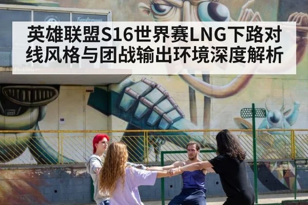英雄联盟S16世界赛LNG下路对线风格与团战输出环境深度解析