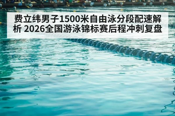 费立纬男子1500米自由泳分段配速解析 2026全国游泳锦标赛后程冲刺复盘