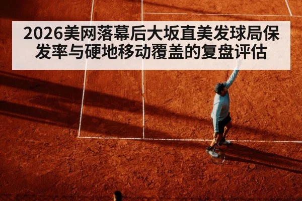 2026美网落幕后大坂直美发球局保发率与硬地移动覆盖的复盘评估
