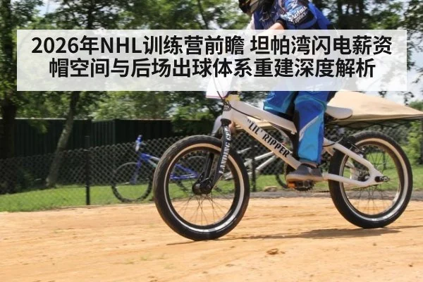 2026年NHL训练营前瞻 坦帕湾闪电薪资帽空间与后场出球体系重建深度解析