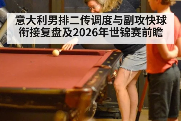 意大利男排二传调度与副攻快球衔接复盘及2026年世锦赛前瞻
