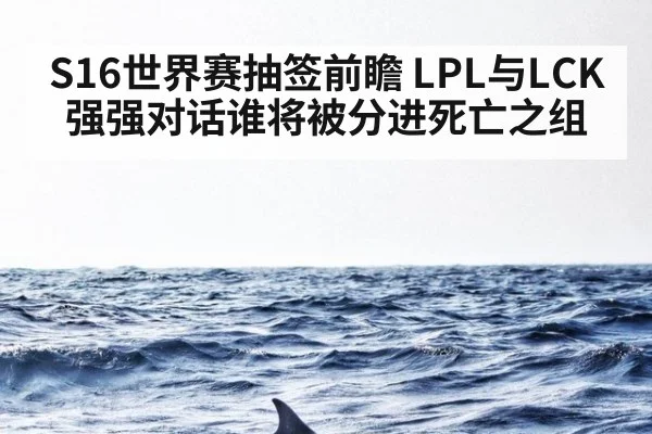 S16世界赛抽签前瞻 LPL与LCK强强对话谁将被分进死亡之组