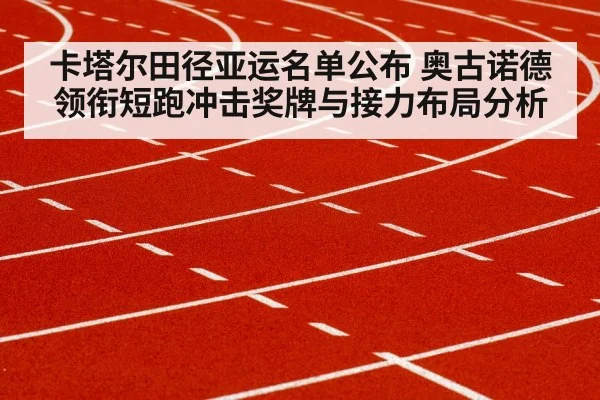 卡塔尔田径亚运名单公布 奥古诺德领衔短跑冲击奖牌与接力布局分析