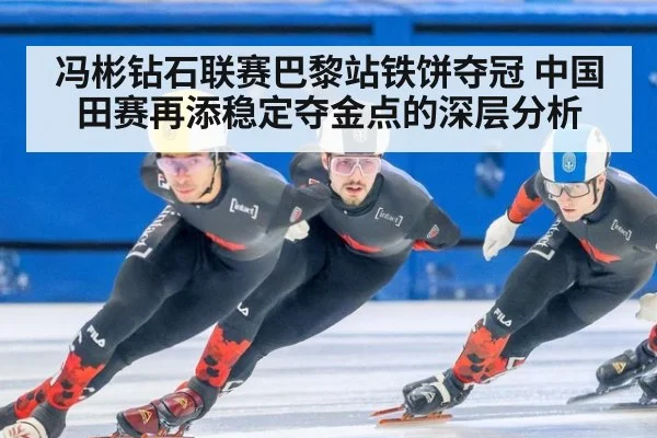 冯彬钻石联赛巴黎站铁饼夺冠 中国田赛再添稳定夺金点的深层分析