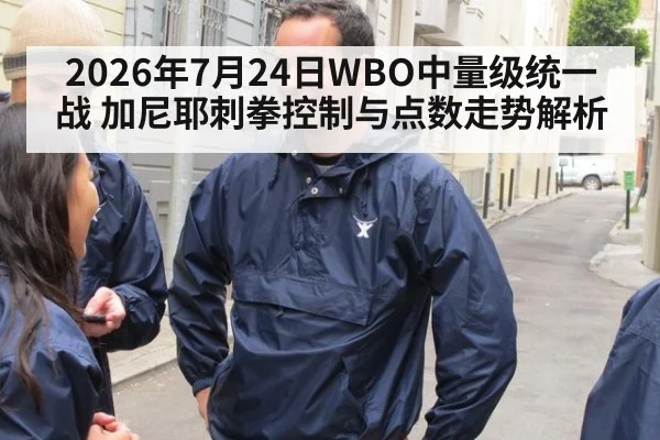 2026年7月24日WBO中量级统一战 加尼耶刺拳控制与点数走势解析