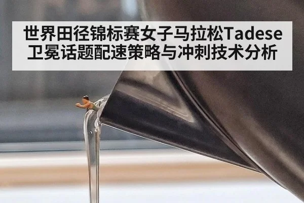 世界田径锦标赛女子马拉松Tadese卫冕话题配速策略与冲刺技术分析